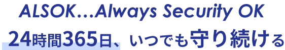 ALSOK…Always Security OK 24時間365日、いつでも守り続ける