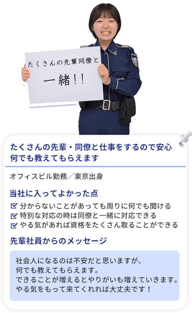 たくさんの先輩・同僚と仕事をするので安心,何でも教えてもらえます・分からないことがあっても周りに何でも聞ける・特別な対応の時は同僚と一緒に対応できる・やる気があれば資格をたくさん取ることができる