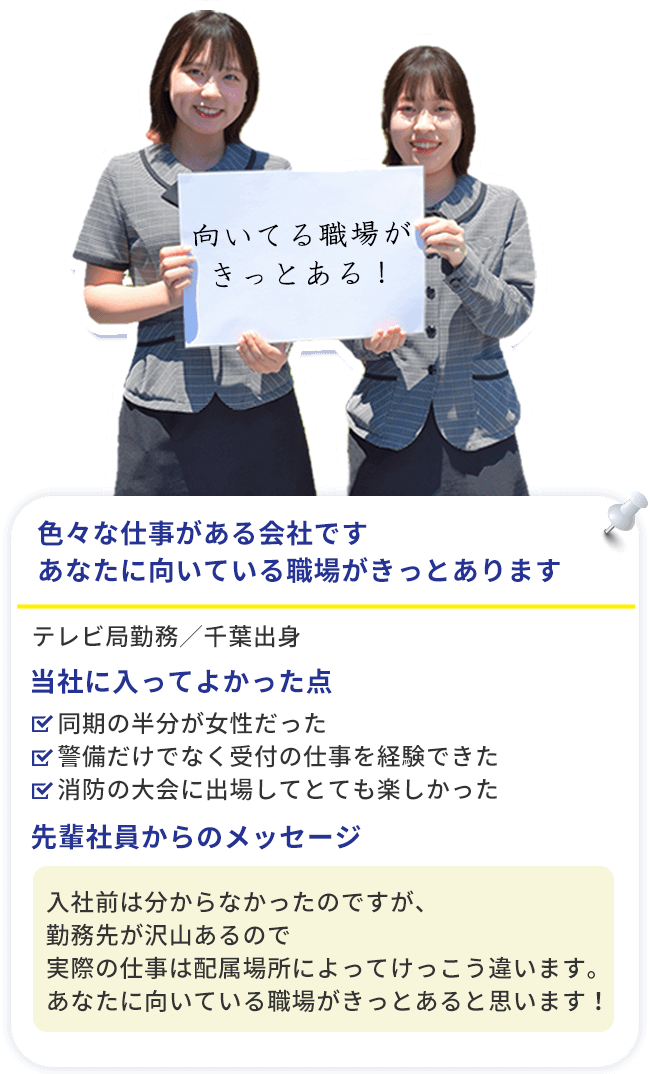 色々な仕事がある会社ですあなたに向いている職場がきっとあります・同期の半分が女性だった・警備だけでなく受付の仕事を経験できた・消防の大会に出場してとても楽しかった